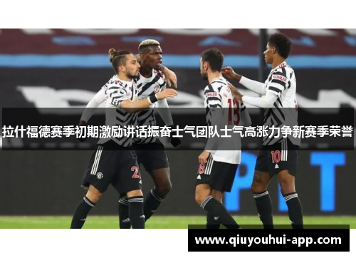 拉什福德赛季初期激励讲话振奋士气团队士气高涨力争新赛季荣誉