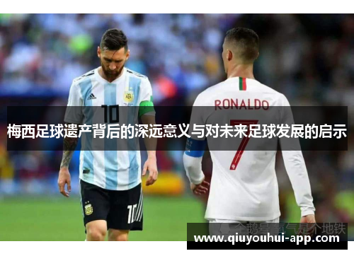 梅西足球遗产背后的深远意义与对未来足球发展的启示