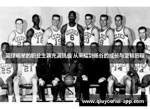 篮球明星的职业生涯充满挑战 从荣耀到低谷的成长与坚韧历程