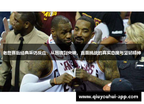 老詹赛后经典采访反应：从困境到突破，直面挑战的真实态度与坚韧精神
