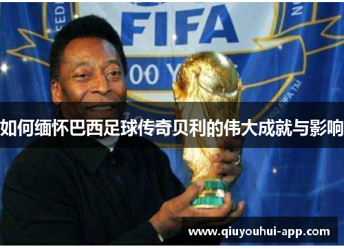 如何缅怀巴西足球传奇贝利的伟大成就与影响