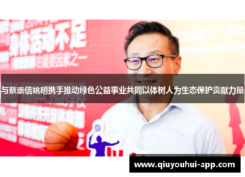 与蔡崇信姚明携手推动绿色公益事业共同以体树人为生态保护贡献力量