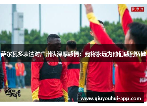 萨尔瓦多表达对广州队深厚感情：我将永远为他们感到骄傲