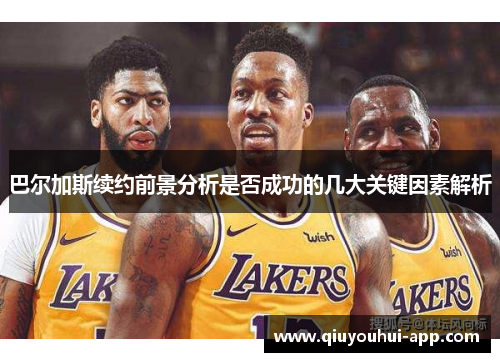 巴尔加斯续约前景分析是否成功的几大关键因素解析
