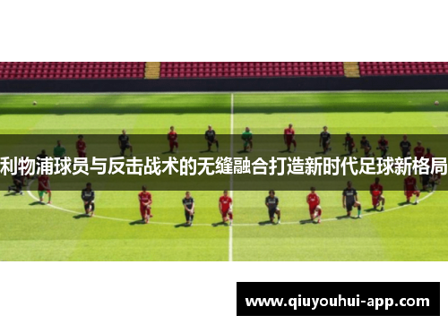 利物浦球员与反击战术的无缝融合打造新时代足球新格局