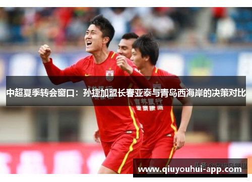 中超夏季转会窗口：孙捷加盟长春亚泰与青岛西海岸的决策对比