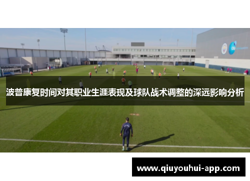 波普康复时间对其职业生涯表现及球队战术调整的深远影响分析