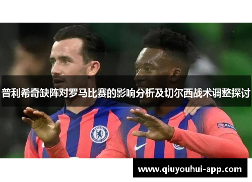 普利希奇缺阵对罗马比赛的影响分析及切尔西战术调整探讨