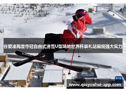 谷爱凌再度夺冠自由式滑雪U型场地世界杯崇礼站展现强大实力