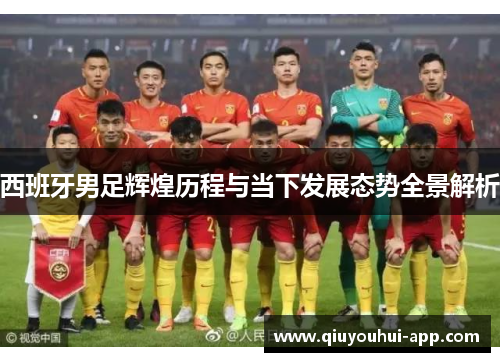 西班牙男足辉煌历程与当下发展态势全景解析