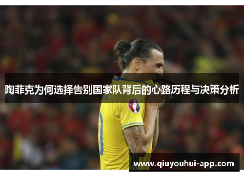 陶菲克为何选择告别国家队背后的心路历程与决策分析